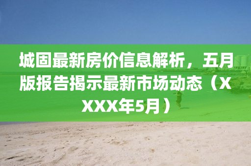 城固最新房價(jià)信息解析，五月版報(bào)告揭示最新市場(chǎng)動(dòng)態(tài)（XXXX年5月）