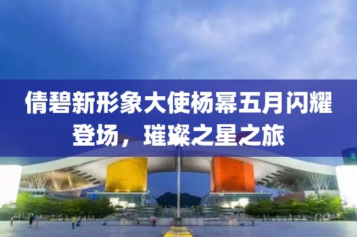 倩碧新形象大使楊冪五月閃耀登場(chǎng)，璀璨之星之旅