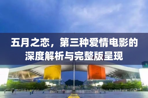 五月之戀，第三種愛(ài)情電影的深度解析與完整版呈現(xiàn)