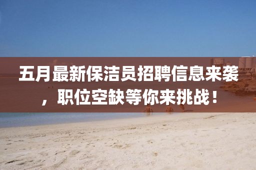 五月最新保潔員招聘信息來襲，職位空缺等你來挑戰(zhàn)！