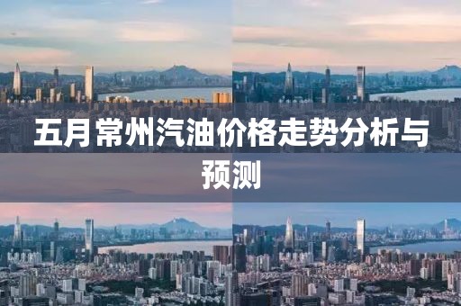 五月常州汽油價(jià)格走勢(shì)分析與預(yù)測(cè)