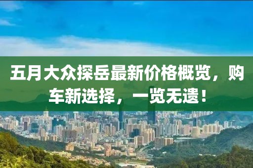 五月大眾探岳最新價格概覽，購車新選擇，一覽無遺！