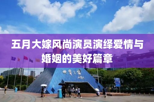 五月大嫁風(fēng)尚演員演繹愛(ài)情與婚姻的美好篇章