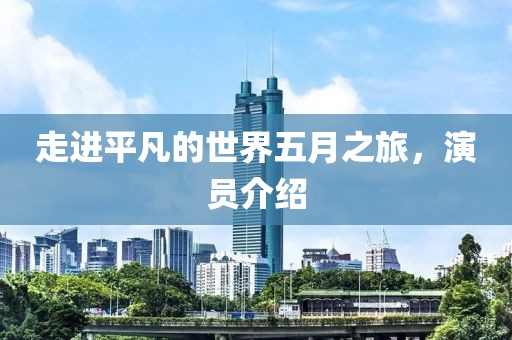 走進(jìn)平凡的世界五月之旅，演員介紹
