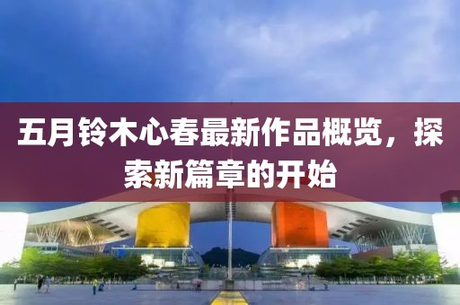 五月鈴木心春最新作品概覽，探索新篇章的開(kāi)始