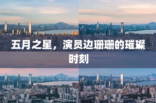 五月之星，演員邊珊珊的璀璨時(shí)刻