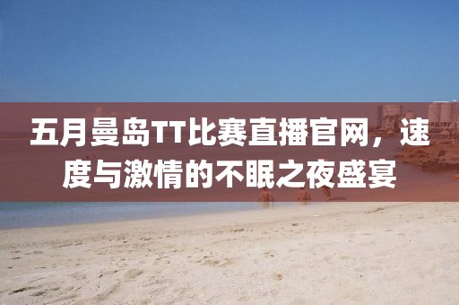 五月曼島TT比賽直播官網(wǎng)，速度與激情的不眠之夜盛宴