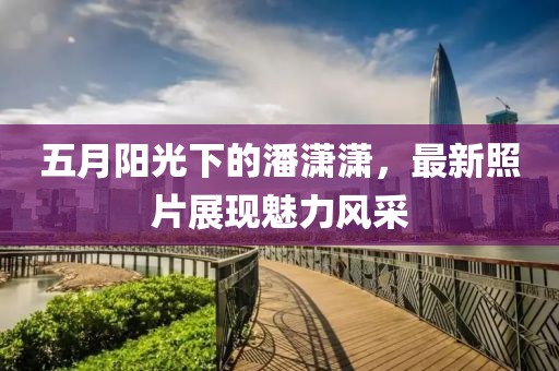 五月陽光下的潘瀟瀟，最新照片展現(xiàn)魅力風(fēng)采