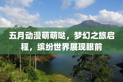 五月動(dòng)漫萌萌噠，夢(mèng)幻之旅啟程，繽紛世界展現(xiàn)眼前