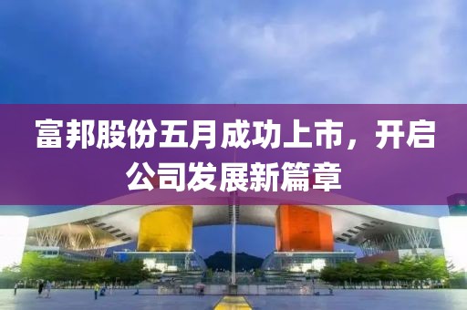 富邦股份五月成功上市，開啟公司發(fā)展新篇章