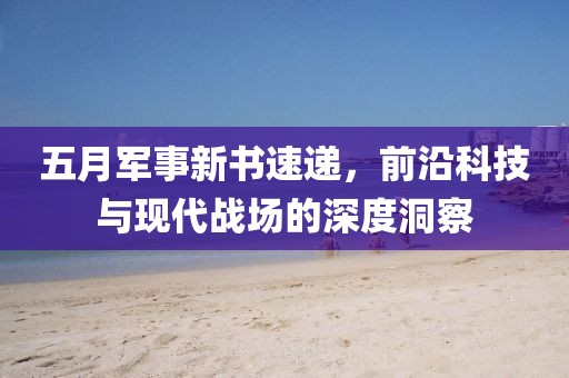 五月軍事新書速遞，前沿科技與現(xiàn)代戰(zhàn)場的深度洞察