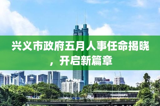 興義市政府五月人事任命揭曉，開啟新篇章