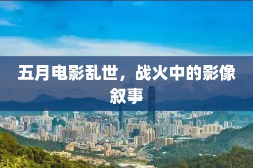 五月電影亂世，戰(zhàn)火中的影像敘事