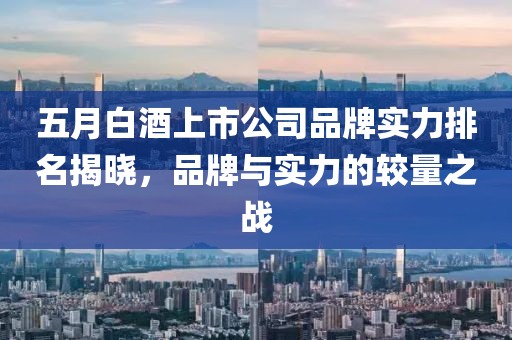 五月白酒上市公司品牌實(shí)力排名揭曉，品牌與實(shí)力的較量之戰(zhàn)