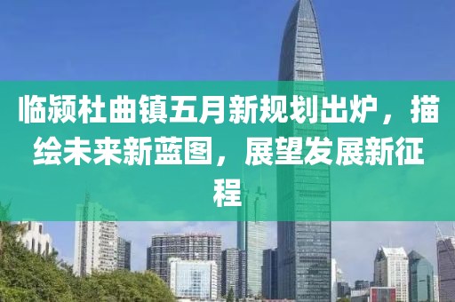 臨潁杜曲鎮(zhèn)五月新規(guī)劃出爐，描繪未來新藍圖，展望發(fā)展新征程