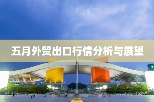 五月外貿(mào)出口行情分析與展望