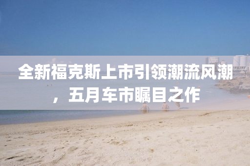 全新?？怂股鲜幸I潮流風潮，五月車市矚目之作