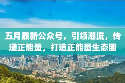 五月最新公眾號，引領潮流，傳遞正能量，打造正能量生態(tài)圈