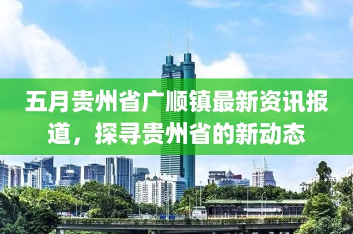 五月貴州省廣順鎮(zhèn)最新資訊報(bào)道，探尋貴州省的新動(dòng)態(tài)