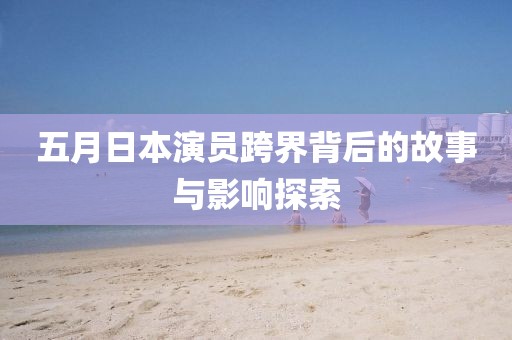 五月日本演員跨界背后的故事與影響探索