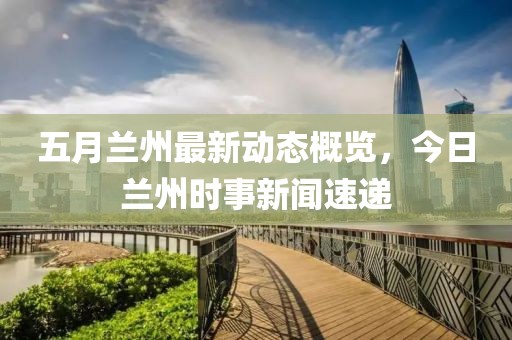 五月蘭州最新動態(tài)概覽，今日蘭州時事新聞速遞