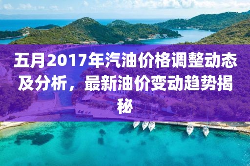 五月2017年汽油價(jià)格調(diào)整動(dòng)態(tài)及分析，最新油價(jià)變動(dòng)趨勢(shì)揭秘