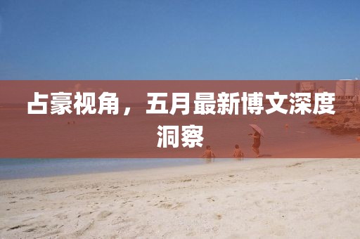 占豪視角，五月最新博文深度洞察