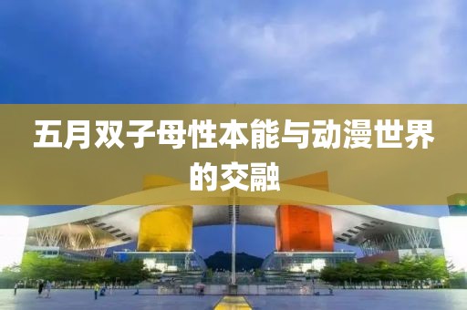 五月雙子母性本能與動漫世界的交融