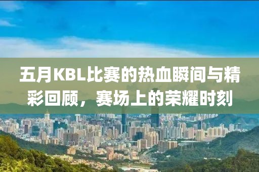 五月KBL比賽的熱血瞬間與精彩回顧，賽場上的榮耀時(shí)刻
