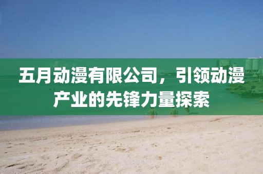 五月動漫有限公司，引領(lǐng)動漫產(chǎn)業(yè)的先鋒力量探索