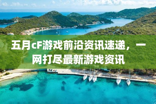 五月cF游戲前沿資訊速遞，一網(wǎng)打盡最新游戲資訊
