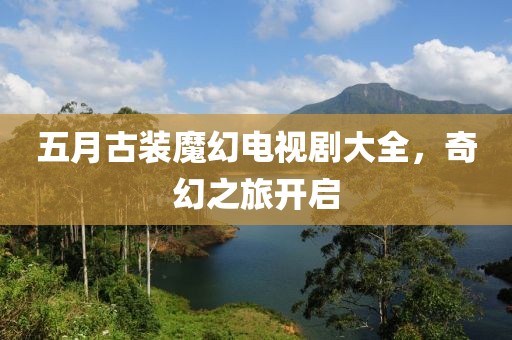 五月古裝魔幻電視劇大全，奇幻之旅開啟