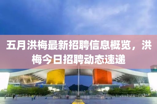 五月洪梅最新招聘信息概覽，洪梅今日招聘動態(tài)速遞