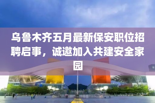 烏魯木齊五月最新保安職位招聘啟事，誠(chéng)邀加入共建安全家園
