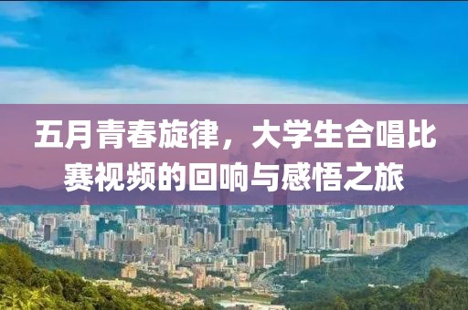 五月青春旋律，大學(xué)生合唱比賽視頻的回響與感悟之旅