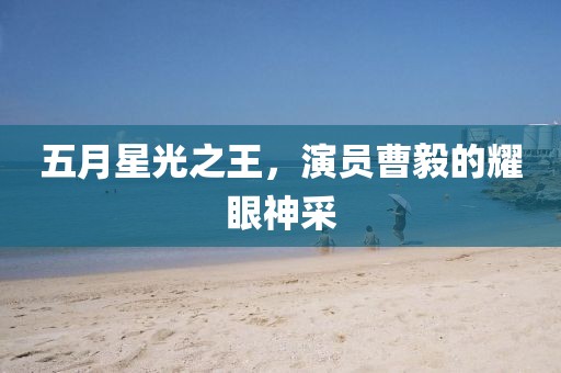 五月星光之王，演員曹毅的耀眼神采