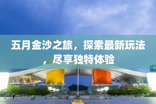 五月金沙之旅，探索最新玩法，盡享獨特體驗