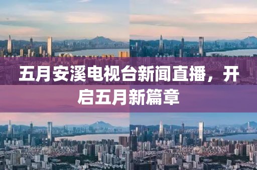 五月安溪電視臺新聞直播，開啟五月新篇章