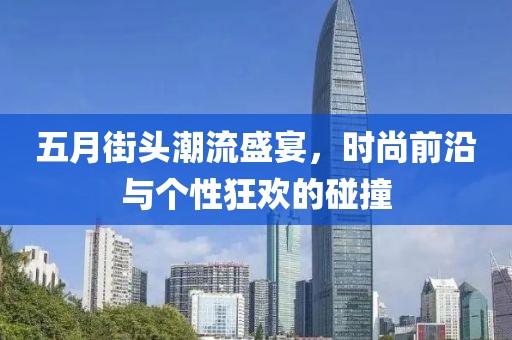 五月街頭潮流盛宴，時尚前沿與個性狂歡的碰撞