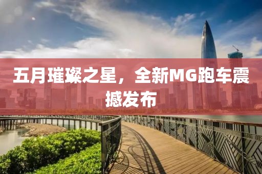 五月璀璨之星，全新MG跑車震撼發(fā)布