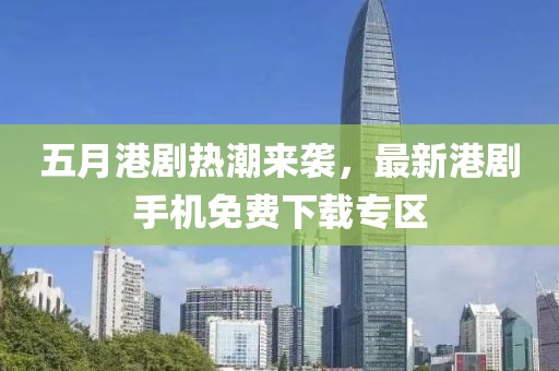 五月港劇熱潮來襲，最新港劇手機免費下載專區(qū)