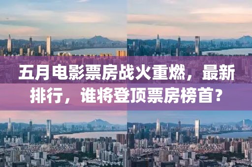 五月電影票房戰(zhàn)火重燃，最新排行，誰(shuí)將登頂票房榜首？