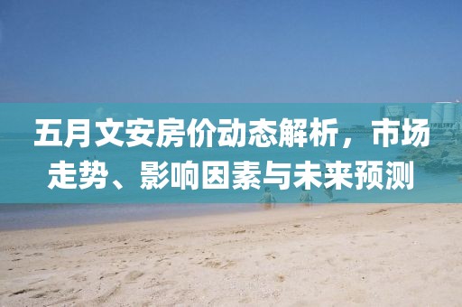 五月文安房價動態(tài)解析，市場走勢、影響因素與未來預(yù)測