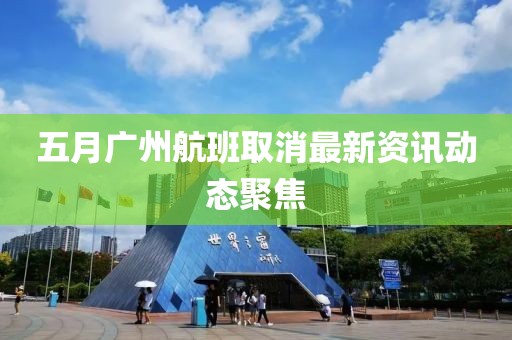 五月廣州航班取消最新資訊動(dòng)態(tài)聚焦