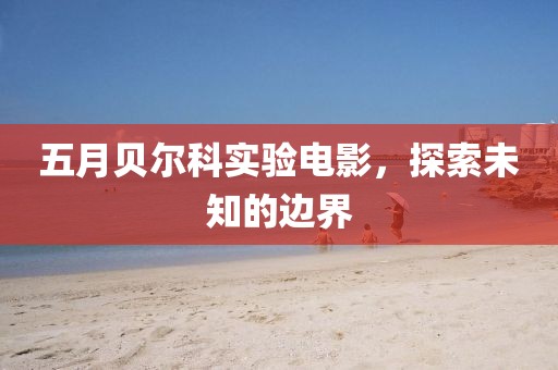 五月貝爾科實(shí)驗(yàn)電影，探索未知的邊界