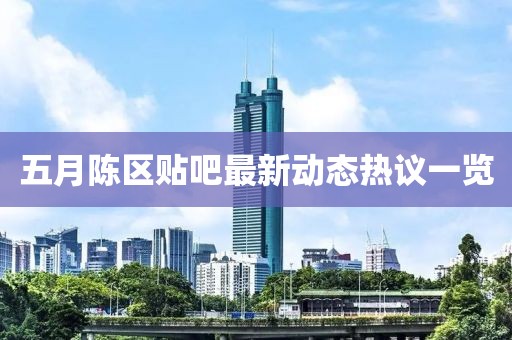 五月陳區(qū)貼吧最新動(dòng)態(tài)熱議一覽