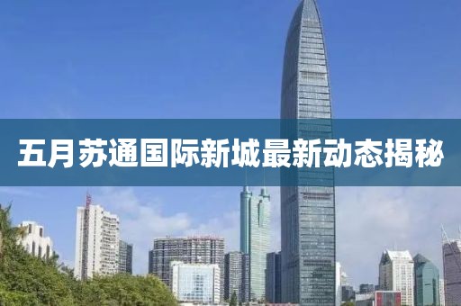 五月蘇通國際新城最新動態(tài)揭秘