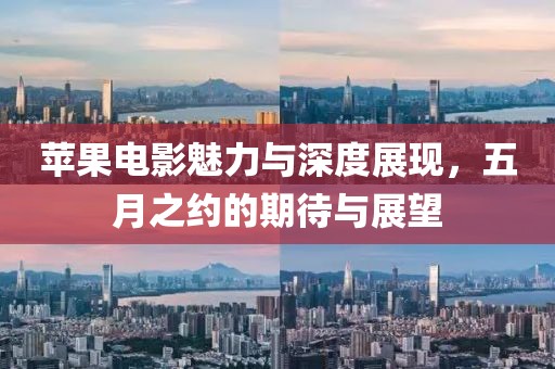 蘋果電影魅力與深度展現(xiàn)，五月之約的期待與展望