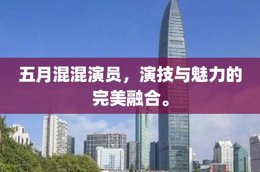 五月混混演員，演技與魅力的完美融合。