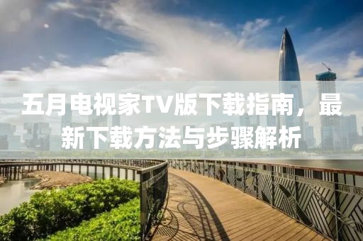 五月電視家TV版下載指南，最新下載方法與步驟解析